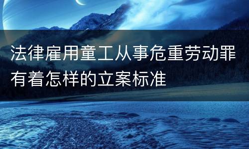 法律雇用童工从事危重劳动罪有着怎样的立案标准