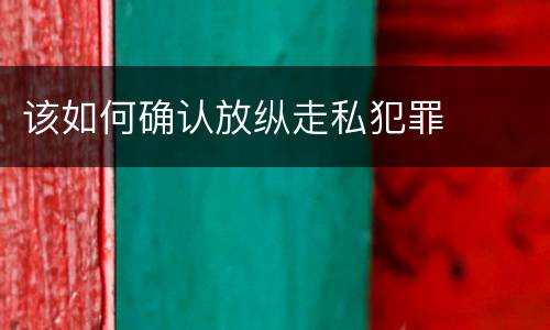 该如何确认放纵走私犯罪