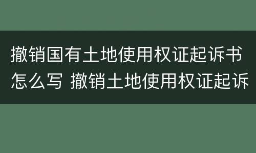 撤销国有土地使用权证起诉书怎么写 撤销土地使用权证起诉期限