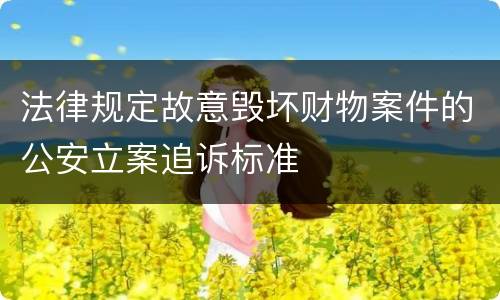 法律规定故意毁坏财物案件的公安立案追诉标准