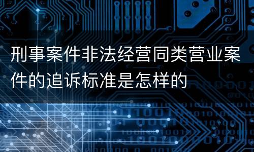 刑事案件非法经营同类营业案件的追诉标准是怎样的