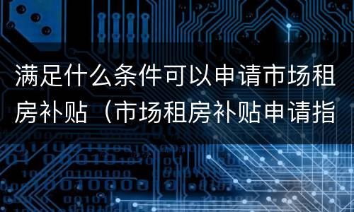 满足什么条件可以申请市场租房补贴（市场租房补贴申请指南）