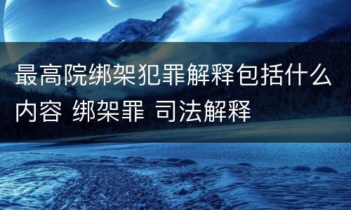 最高院绑架犯罪解释包括什么内容 绑架罪 司法解释