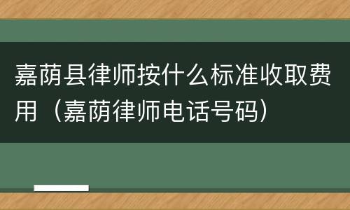 嘉荫县律师按什么标准收取费用（嘉荫律师电话号码）