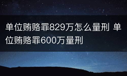 单位贿赂罪829万怎么量刑 单位贿赂罪600万量刑