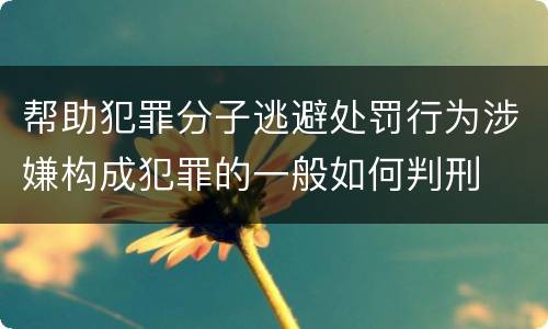 帮助犯罪分子逃避处罚行为涉嫌构成犯罪的一般如何判刑
