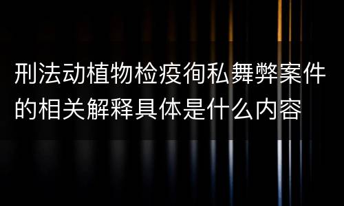 刑法动植物检疫徇私舞弊案件的相关解释具体是什么内容