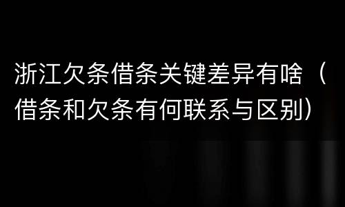 浙江欠条借条关键差异有啥（借条和欠条有何联系与区别）