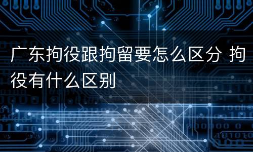 广东拘役跟拘留要怎么区分 拘役有什么区别