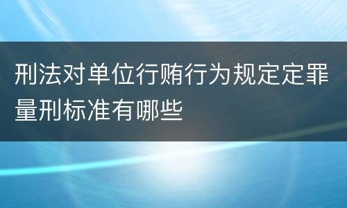 刑法对单位行贿行为规定定罪量刑标准有哪些