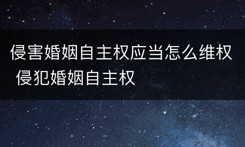 侵害婚姻自主权应当怎么维权 侵犯婚姻自主权