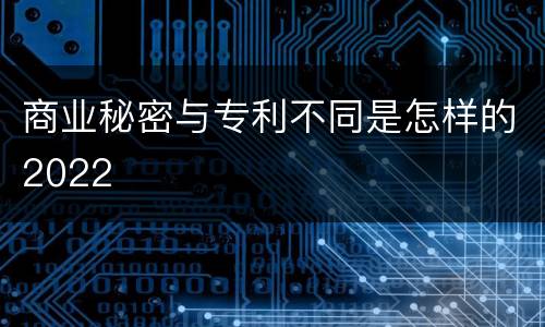 商业秘密与专利不同是怎样的2022