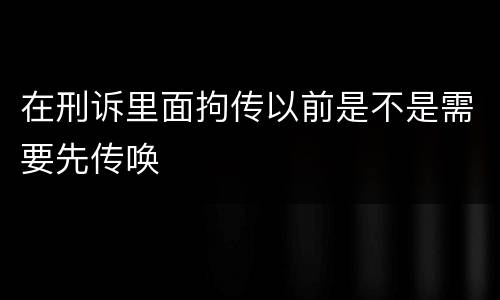 在刑诉里面拘传以前是不是需要先传唤