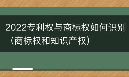 2022专利权与商标权如何识别（商标权和知识产权）