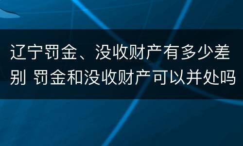 辽宁罚金、没收财产有多少差别 罚金和没收财产可以并处吗