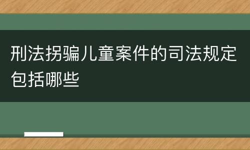刑法拐骗儿童案件的司法规定包括哪些