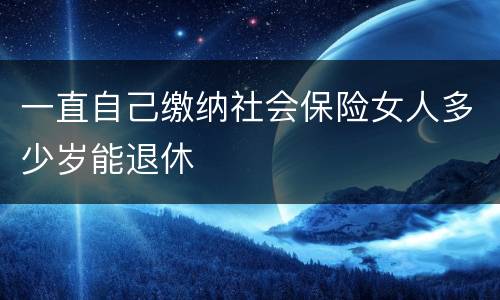 一直自己缴纳社会保险女人多少岁能退休