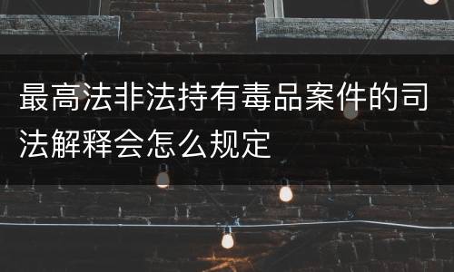 最高法非法持有毒品案件的司法解释会怎么规定