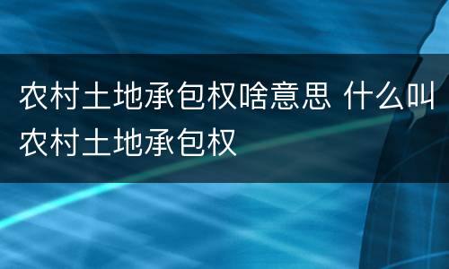 农村土地承包权啥意思 什么叫农村土地承包权