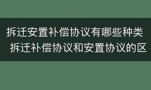 拆迁安置补偿协议有哪些种类 拆迁补偿协议和安置协议的区别