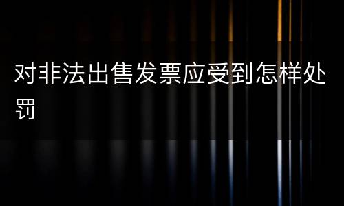 对非法出售发票应受到怎样处罚