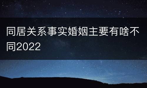 同居关系事实婚姻主要有啥不同2022