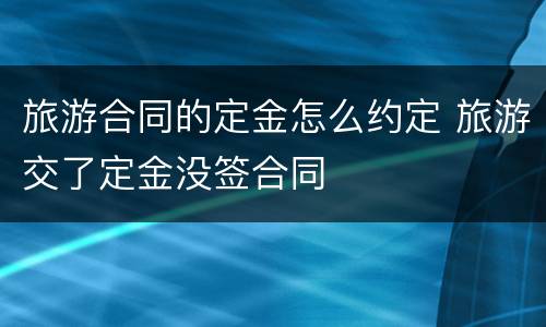 旅游合同的定金怎么约定 旅游交了定金没签合同