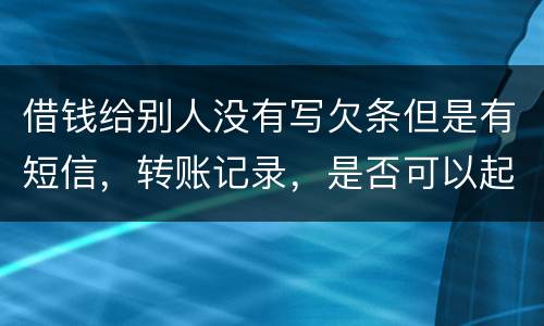 借钱给别人没有写欠条但是有短信，转账记录，是否可以起诉