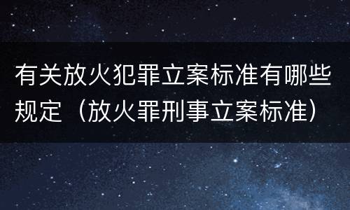 有关放火犯罪立案标准有哪些规定（放火罪刑事立案标准）