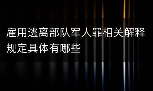 雇用逃离部队军人罪相关解释规定具体有哪些