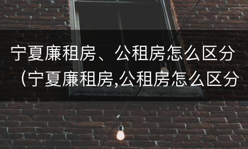 宁夏廉租房、公租房怎么区分（宁夏廉租房,公租房怎么区分的）