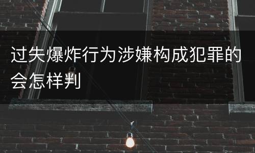 过失爆炸行为涉嫌构成犯罪的会怎样判