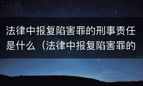 法律中报复陷害罪的刑事责任是什么（法律中报复陷害罪的刑事责任是什么意思）