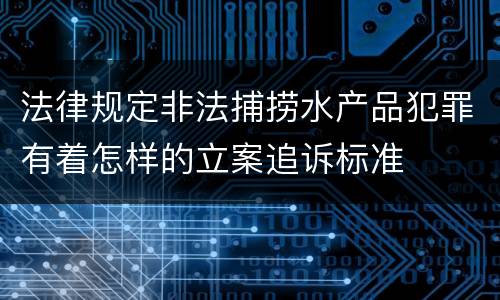 法律规定非法捕捞水产品犯罪有着怎样的立案追诉标准