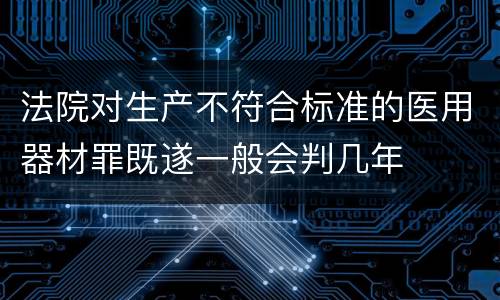 法院对生产不符合标准的医用器材罪既遂一般会判几年