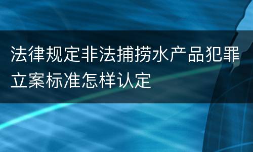 法律规定非法捕捞水产品犯罪立案标准怎样认定