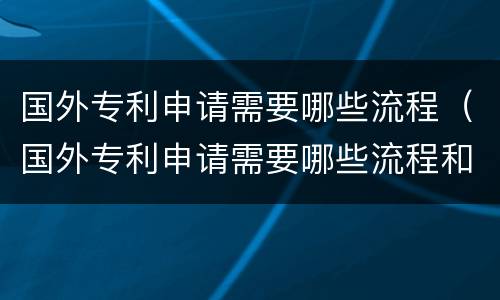 国外专利申请需要哪些流程（国外专利申请需要哪些流程和手续）