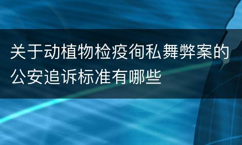 关于动植物检疫徇私舞弊案的公安追诉标准有哪些