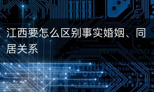 江西要怎么区别事实婚姻、同居关系
