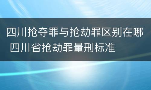 四川抢夺罪与抢劫罪区别在哪 四川省抢劫罪量刑标准