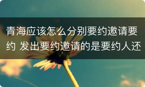 青海应该怎么分别要约邀请要约 发出要约邀请的是要约人还是受要约人