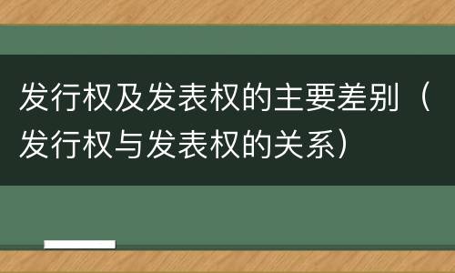 发行权及发表权的主要差别（发行权与发表权的关系）