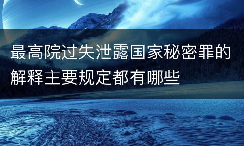 最高院过失泄露国家秘密罪的解释主要规定都有哪些