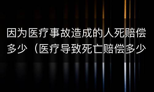 因为医疗事故造成的人死赔偿多少（医疗导致死亡赔偿多少）