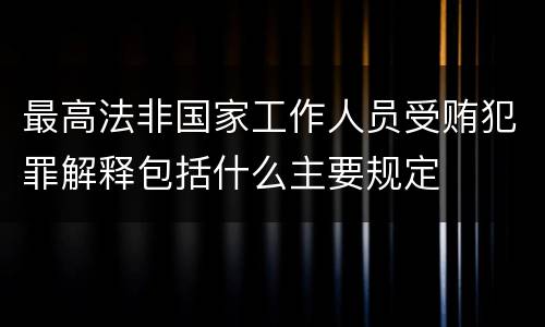 最高法非国家工作人员受贿犯罪解释包括什么主要规定