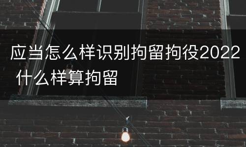 应当怎么样识别拘留拘役2022 什么样算拘留