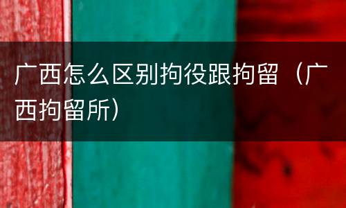 广西怎么区别拘役跟拘留（广西拘留所）