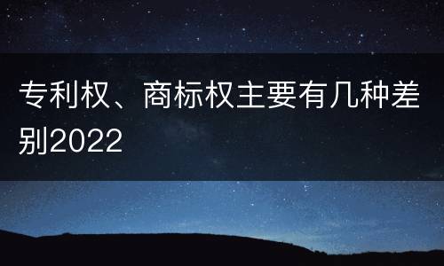专利权、商标权主要有几种差别2022