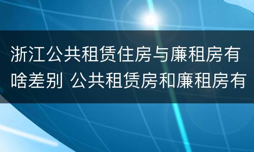 浙江公共租赁住房与廉租房有啥差别 公共租赁房和廉租房有什么区别
