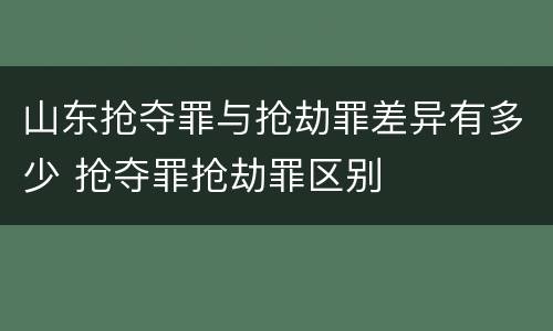 山东抢夺罪与抢劫罪差异有多少 抢夺罪抢劫罪区别
